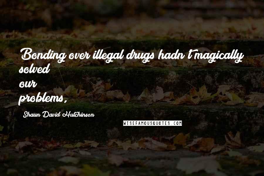 Shaun David Hutchinson Quotes: Bonding over illegal drugs hadn't magically solved our problems,