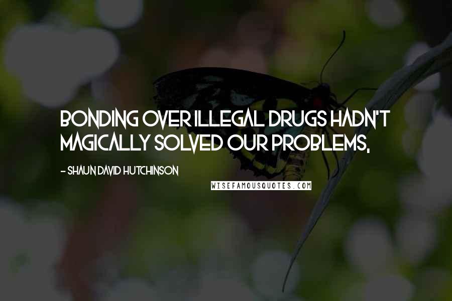 Shaun David Hutchinson Quotes: Bonding over illegal drugs hadn't magically solved our problems,