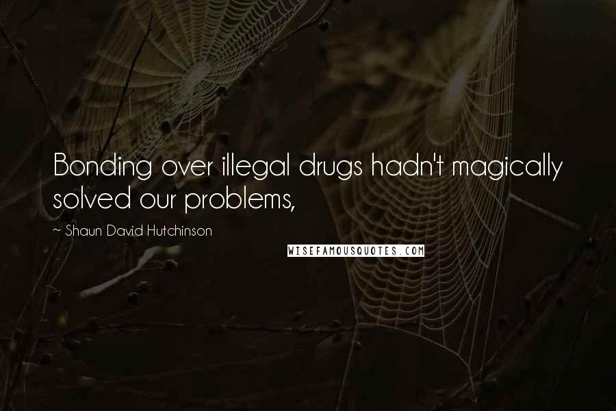 Shaun David Hutchinson Quotes: Bonding over illegal drugs hadn't magically solved our problems,