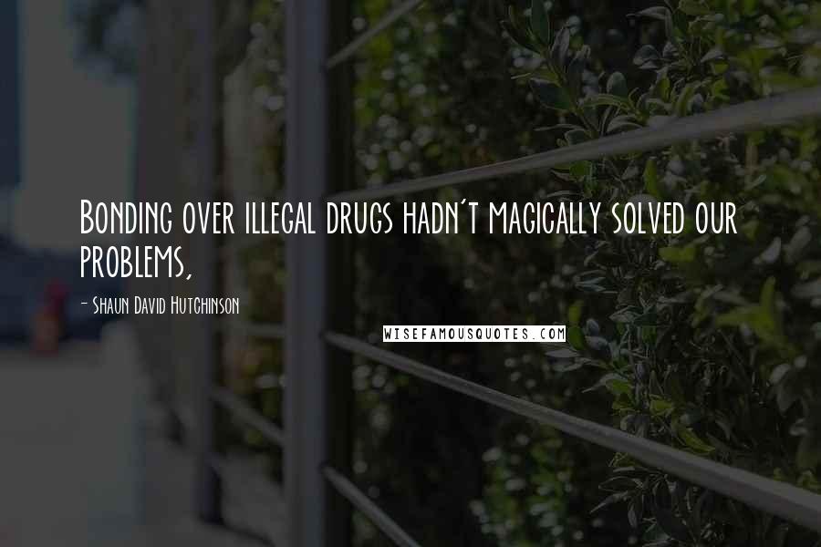 Shaun David Hutchinson Quotes: Bonding over illegal drugs hadn't magically solved our problems,