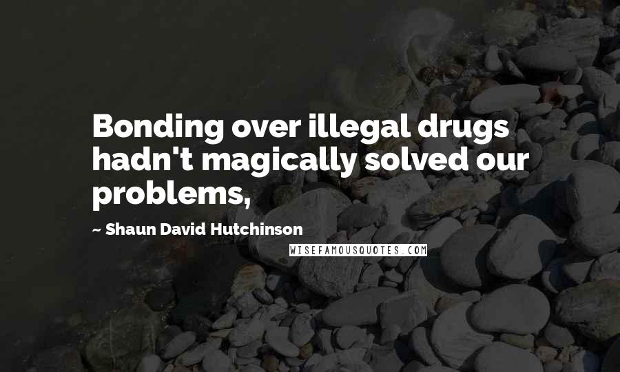 Shaun David Hutchinson Quotes: Bonding over illegal drugs hadn't magically solved our problems,