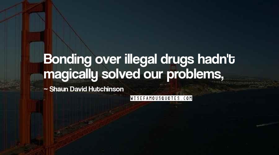 Shaun David Hutchinson Quotes: Bonding over illegal drugs hadn't magically solved our problems,