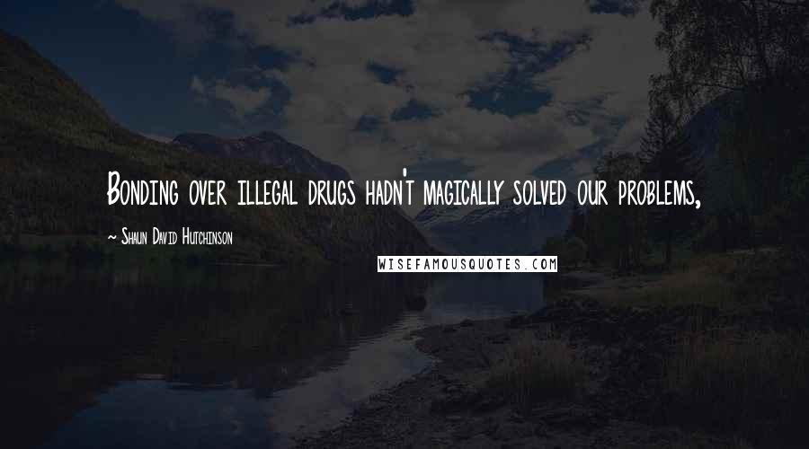 Shaun David Hutchinson Quotes: Bonding over illegal drugs hadn't magically solved our problems,