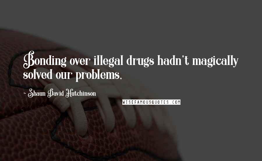 Shaun David Hutchinson Quotes: Bonding over illegal drugs hadn't magically solved our problems,