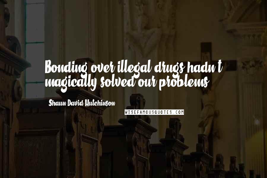 Shaun David Hutchinson Quotes: Bonding over illegal drugs hadn't magically solved our problems,