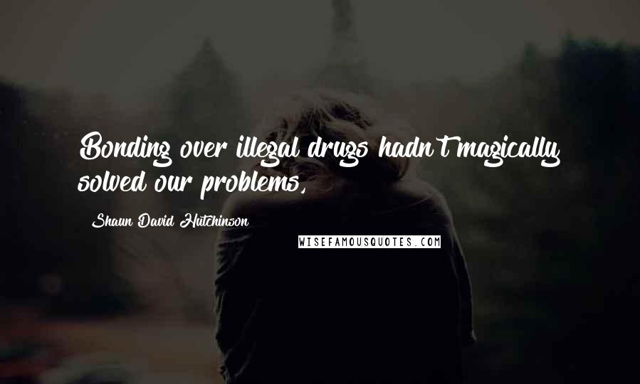 Shaun David Hutchinson Quotes: Bonding over illegal drugs hadn't magically solved our problems,