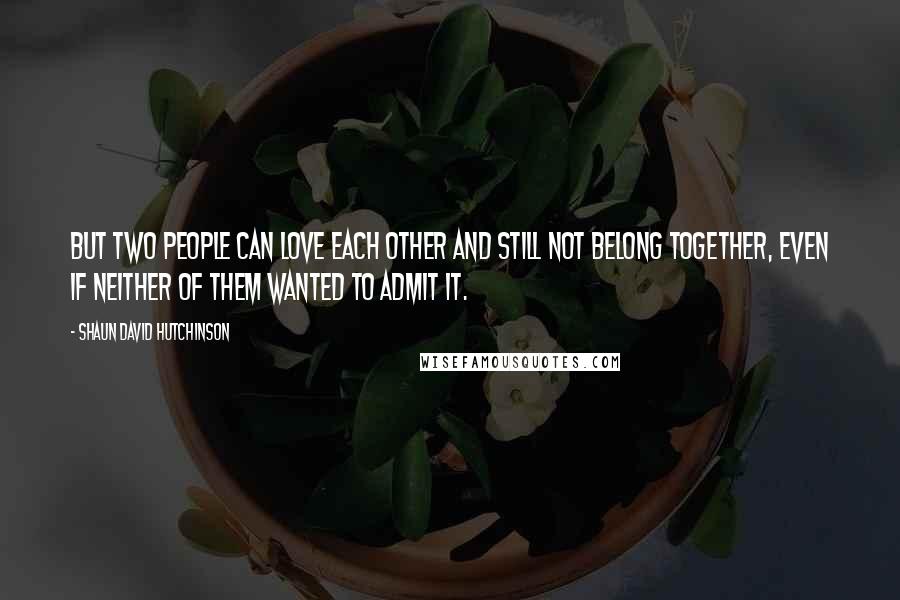 Shaun David Hutchinson Quotes: But two people can love each other and still not belong together, even if neither of them wanted to admit it.