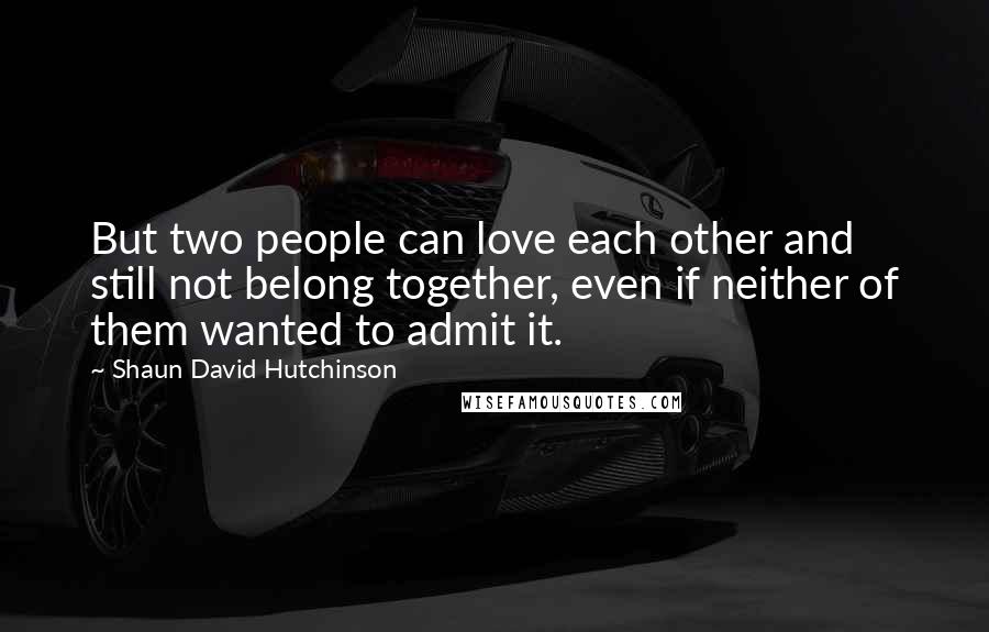 Shaun David Hutchinson Quotes: But two people can love each other and still not belong together, even if neither of them wanted to admit it.