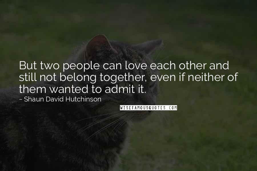 Shaun David Hutchinson Quotes: But two people can love each other and still not belong together, even if neither of them wanted to admit it.