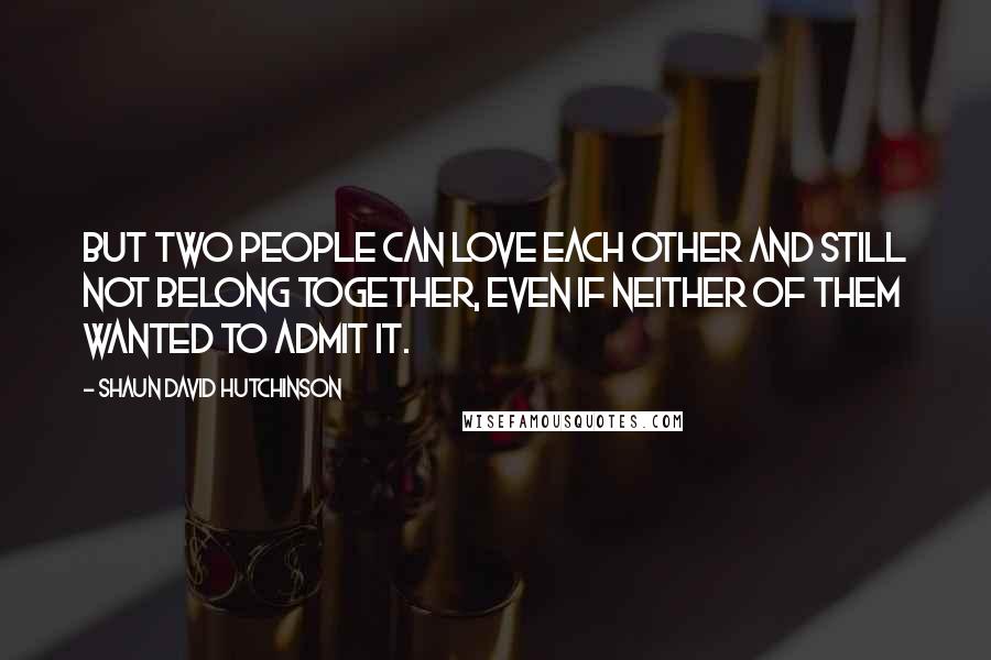 Shaun David Hutchinson Quotes: But two people can love each other and still not belong together, even if neither of them wanted to admit it.