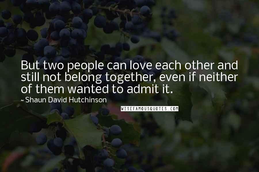 Shaun David Hutchinson Quotes: But two people can love each other and still not belong together, even if neither of them wanted to admit it.