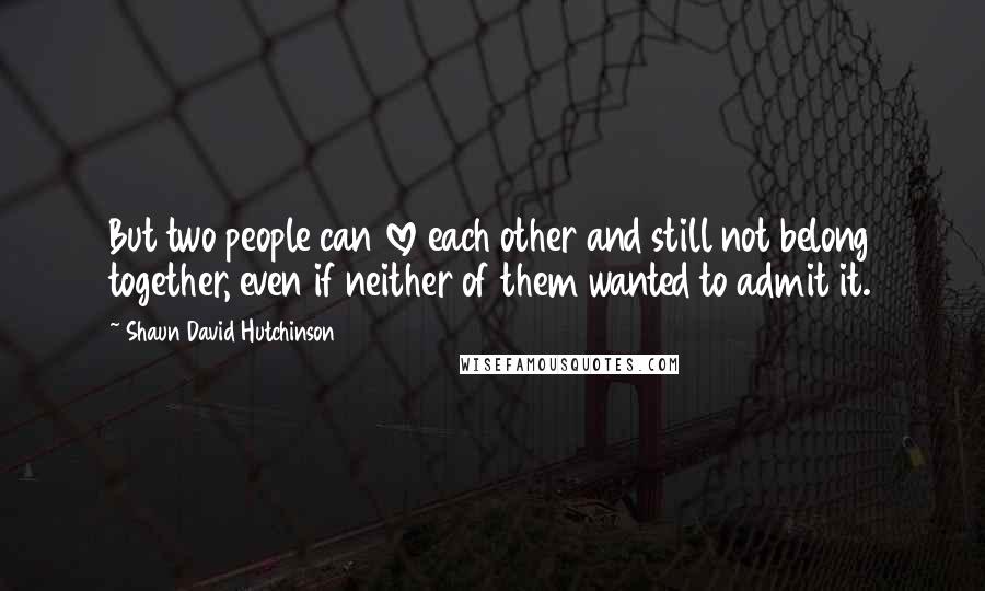 Shaun David Hutchinson Quotes: But two people can love each other and still not belong together, even if neither of them wanted to admit it.