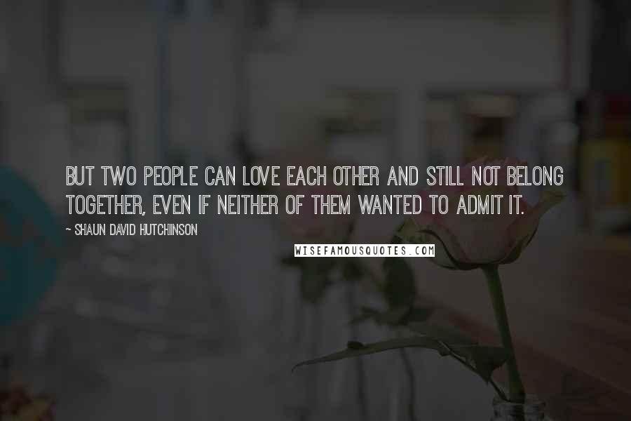 Shaun David Hutchinson Quotes: But two people can love each other and still not belong together, even if neither of them wanted to admit it.