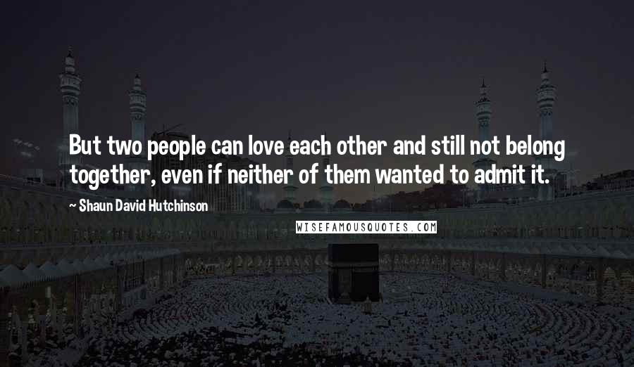 Shaun David Hutchinson Quotes: But two people can love each other and still not belong together, even if neither of them wanted to admit it.