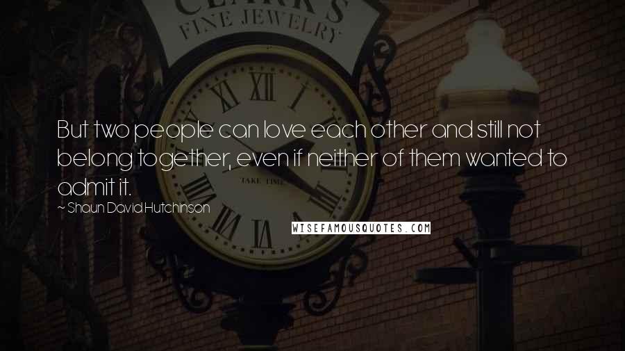 Shaun David Hutchinson Quotes: But two people can love each other and still not belong together, even if neither of them wanted to admit it.