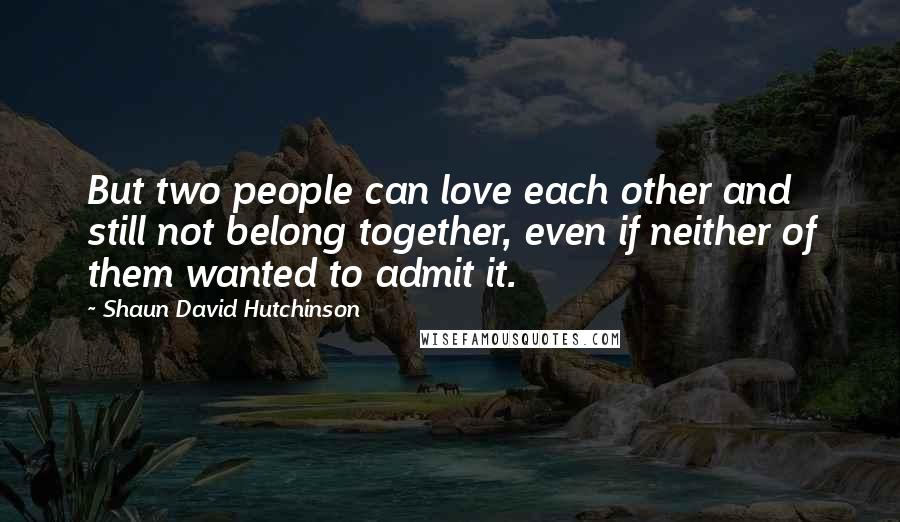 Shaun David Hutchinson Quotes: But two people can love each other and still not belong together, even if neither of them wanted to admit it.