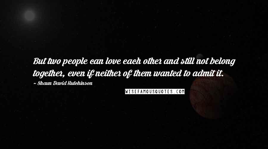 Shaun David Hutchinson Quotes: But two people can love each other and still not belong together, even if neither of them wanted to admit it.