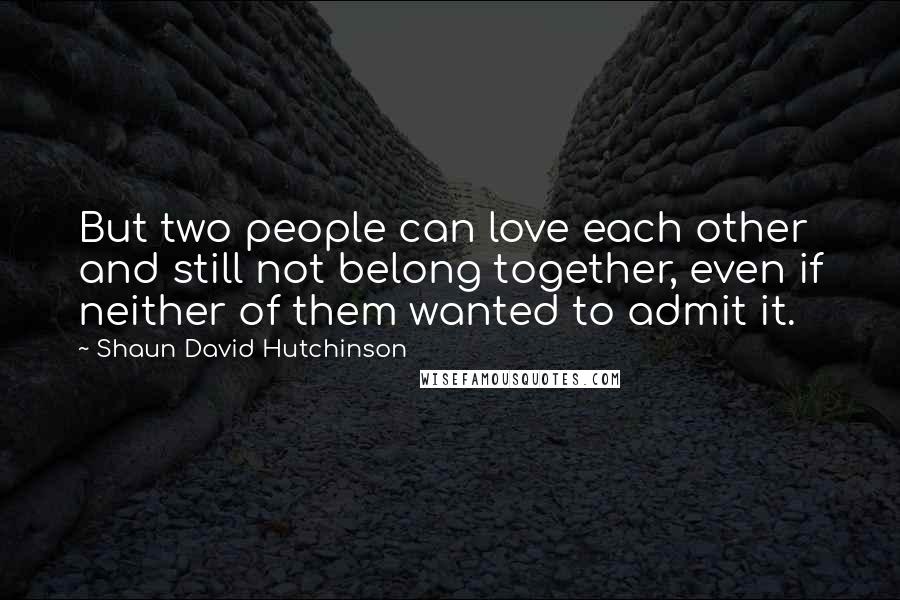 Shaun David Hutchinson Quotes: But two people can love each other and still not belong together, even if neither of them wanted to admit it.