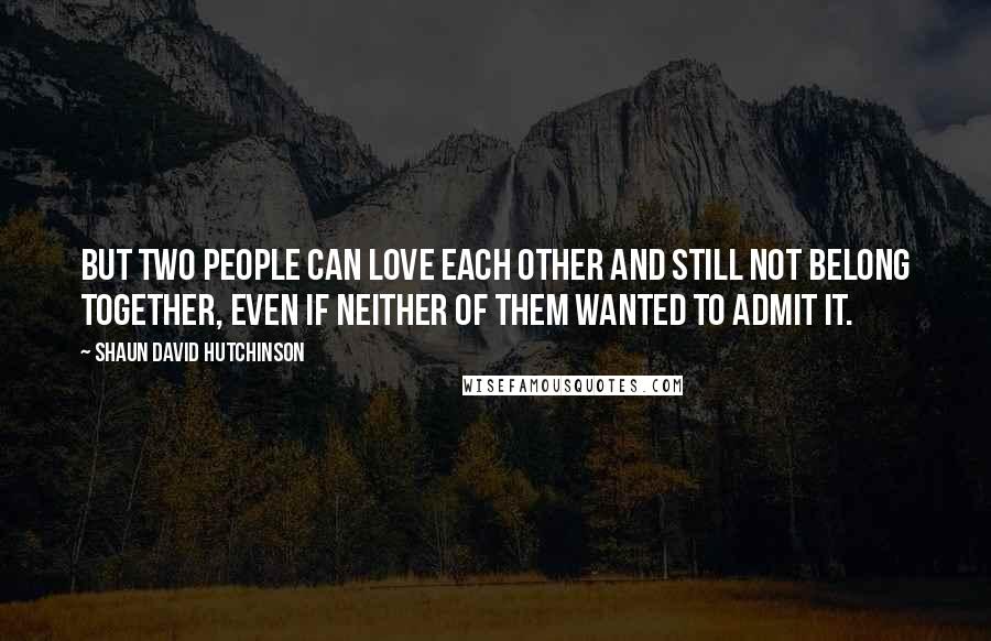 Shaun David Hutchinson Quotes: But two people can love each other and still not belong together, even if neither of them wanted to admit it.