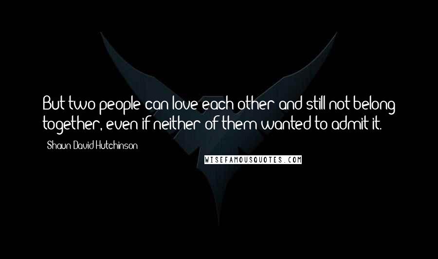 Shaun David Hutchinson Quotes: But two people can love each other and still not belong together, even if neither of them wanted to admit it.