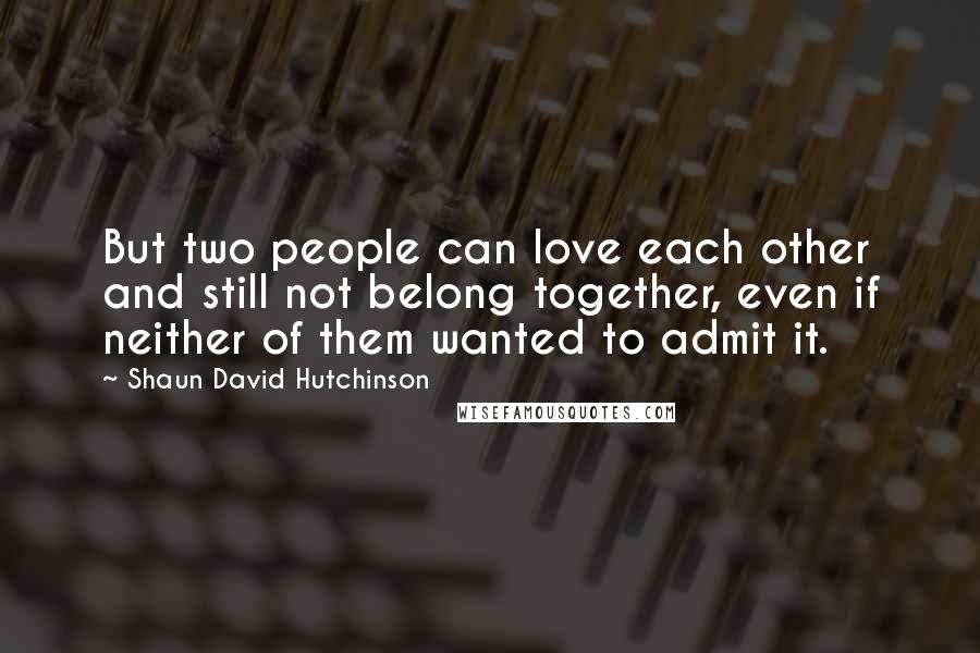 Shaun David Hutchinson Quotes: But two people can love each other and still not belong together, even if neither of them wanted to admit it.