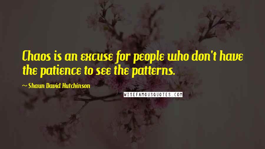 Shaun David Hutchinson Quotes: Chaos is an excuse for people who don't have the patience to see the patterns.