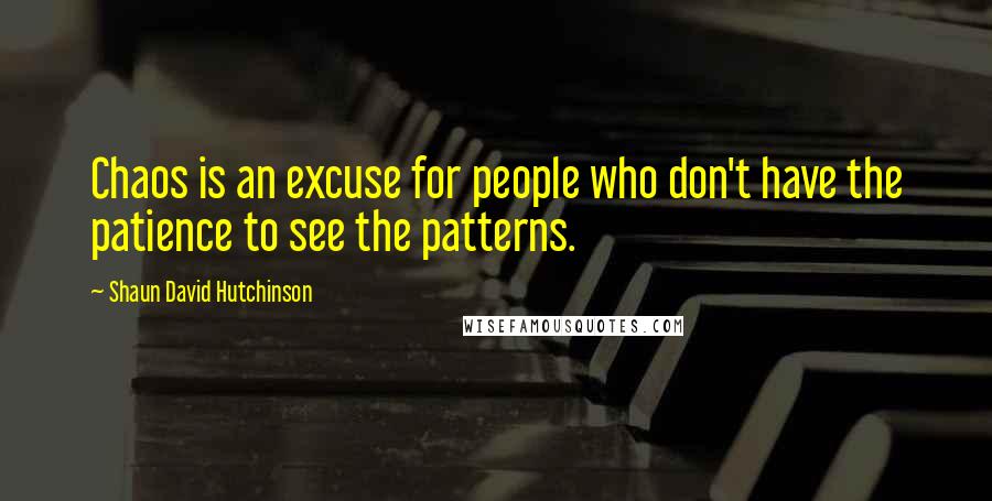 Shaun David Hutchinson Quotes: Chaos is an excuse for people who don't have the patience to see the patterns.