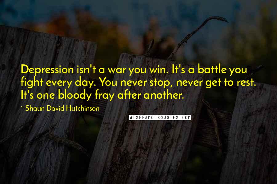 Shaun David Hutchinson Quotes: Depression isn't a war you win. It's a battle you fight every day. You never stop, never get to rest. It's one bloody fray after another.