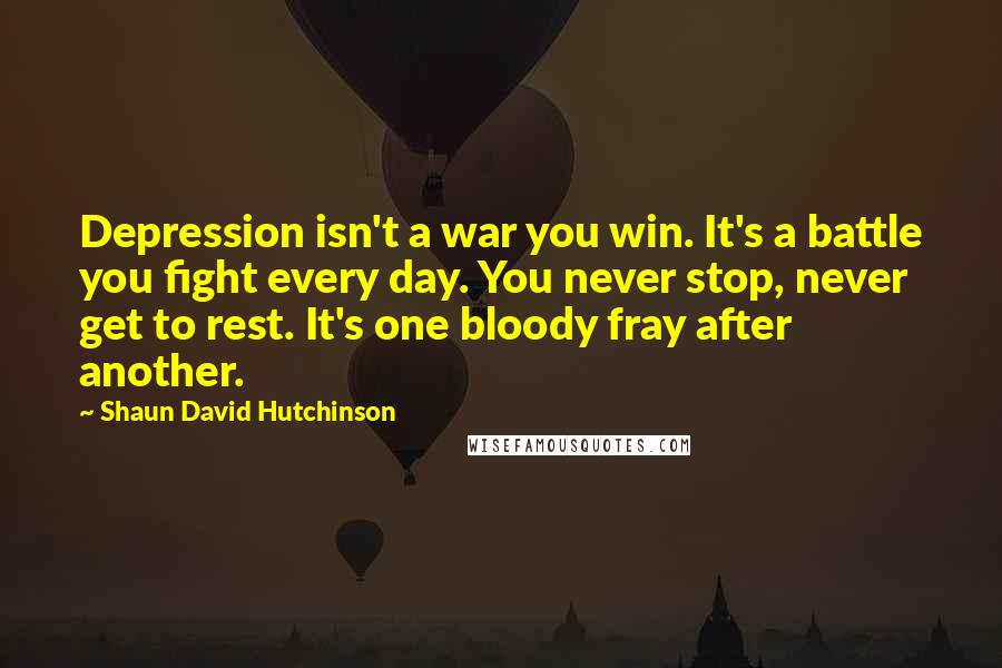 Shaun David Hutchinson Quotes: Depression isn't a war you win. It's a battle you fight every day. You never stop, never get to rest. It's one bloody fray after another.