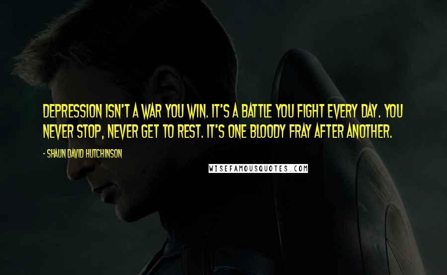 Shaun David Hutchinson Quotes: Depression isn't a war you win. It's a battle you fight every day. You never stop, never get to rest. It's one bloody fray after another.