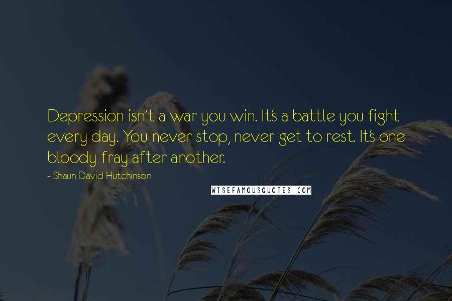 Shaun David Hutchinson Quotes: Depression isn't a war you win. It's a battle you fight every day. You never stop, never get to rest. It's one bloody fray after another.