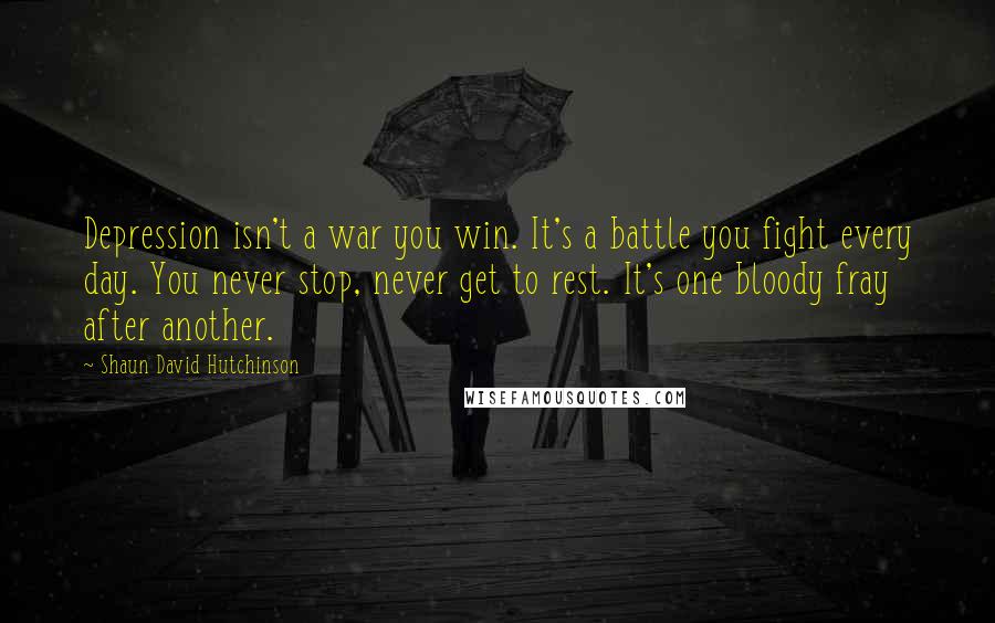 Shaun David Hutchinson Quotes: Depression isn't a war you win. It's a battle you fight every day. You never stop, never get to rest. It's one bloody fray after another.