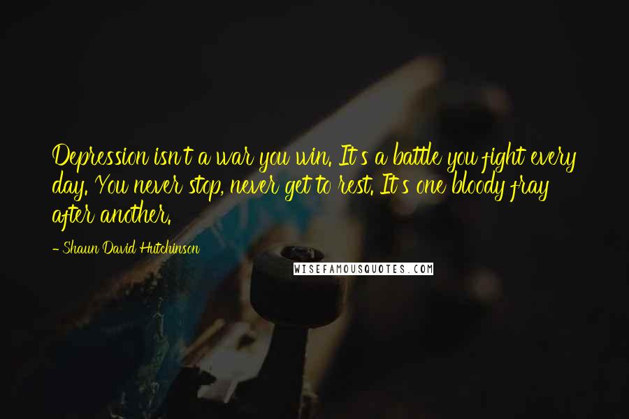 Shaun David Hutchinson Quotes: Depression isn't a war you win. It's a battle you fight every day. You never stop, never get to rest. It's one bloody fray after another.