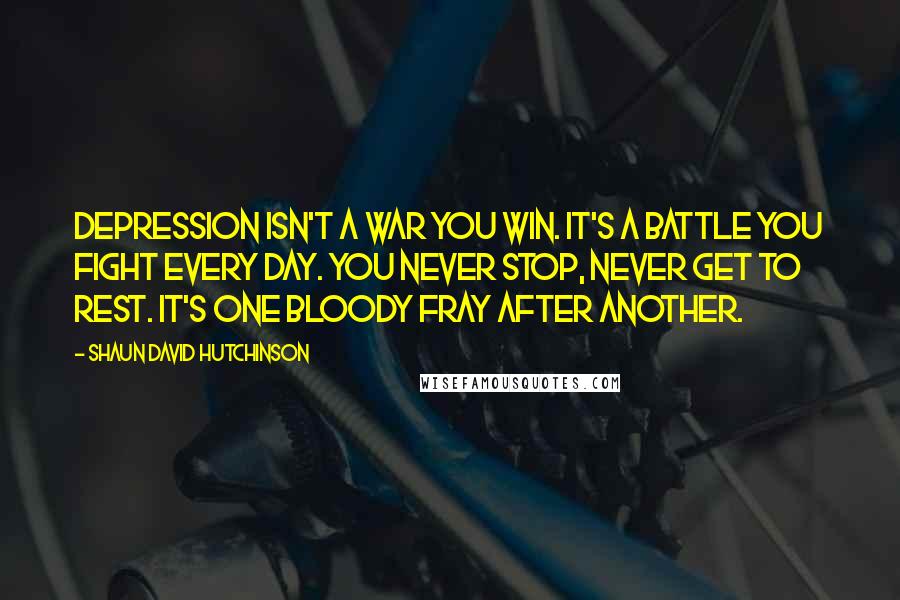 Shaun David Hutchinson Quotes: Depression isn't a war you win. It's a battle you fight every day. You never stop, never get to rest. It's one bloody fray after another.