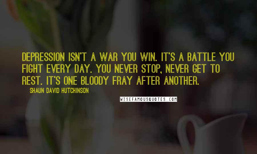 Shaun David Hutchinson Quotes: Depression isn't a war you win. It's a battle you fight every day. You never stop, never get to rest. It's one bloody fray after another.