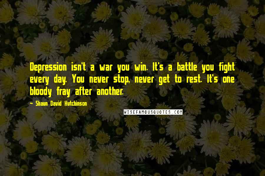 Shaun David Hutchinson Quotes: Depression isn't a war you win. It's a battle you fight every day. You never stop, never get to rest. It's one bloody fray after another.