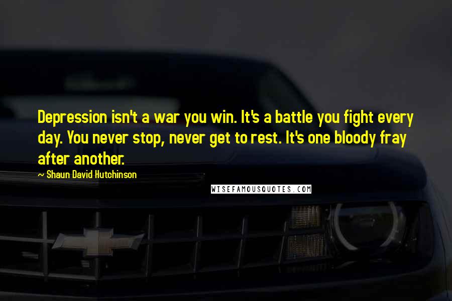 Shaun David Hutchinson Quotes: Depression isn't a war you win. It's a battle you fight every day. You never stop, never get to rest. It's one bloody fray after another.