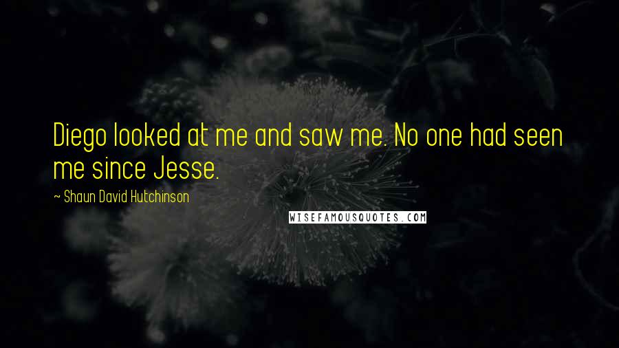 Shaun David Hutchinson Quotes: Diego looked at me and saw me. No one had seen me since Jesse.