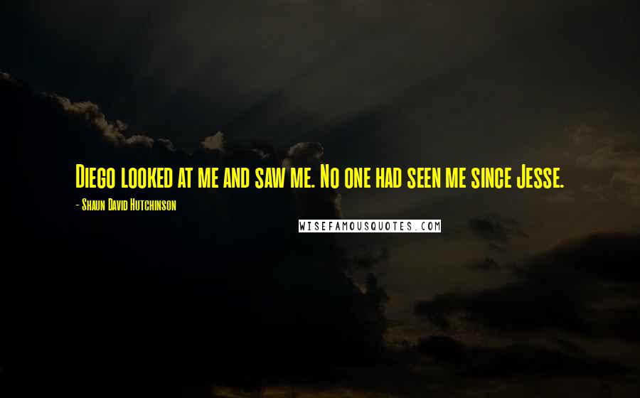 Shaun David Hutchinson Quotes: Diego looked at me and saw me. No one had seen me since Jesse.