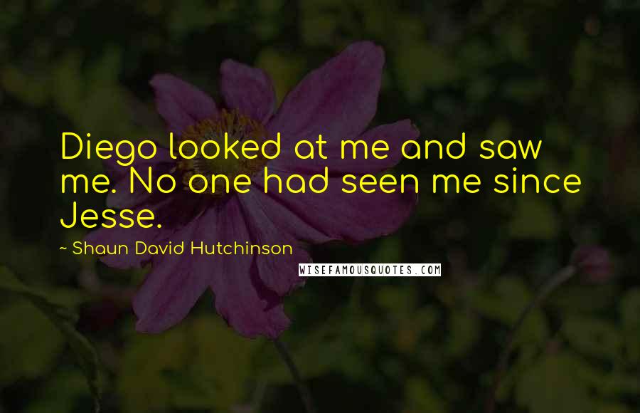 Shaun David Hutchinson Quotes: Diego looked at me and saw me. No one had seen me since Jesse.