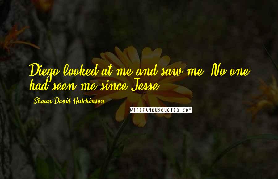 Shaun David Hutchinson Quotes: Diego looked at me and saw me. No one had seen me since Jesse.