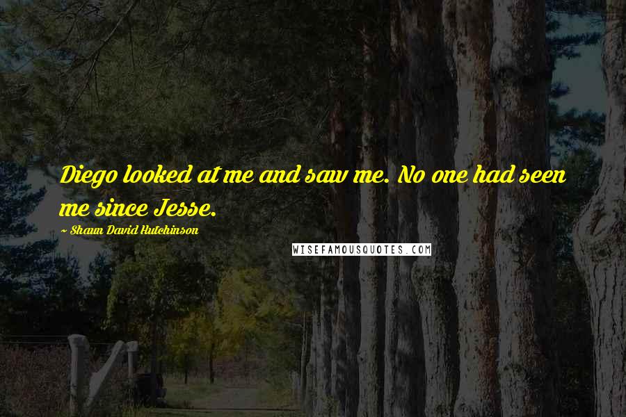 Shaun David Hutchinson Quotes: Diego looked at me and saw me. No one had seen me since Jesse.