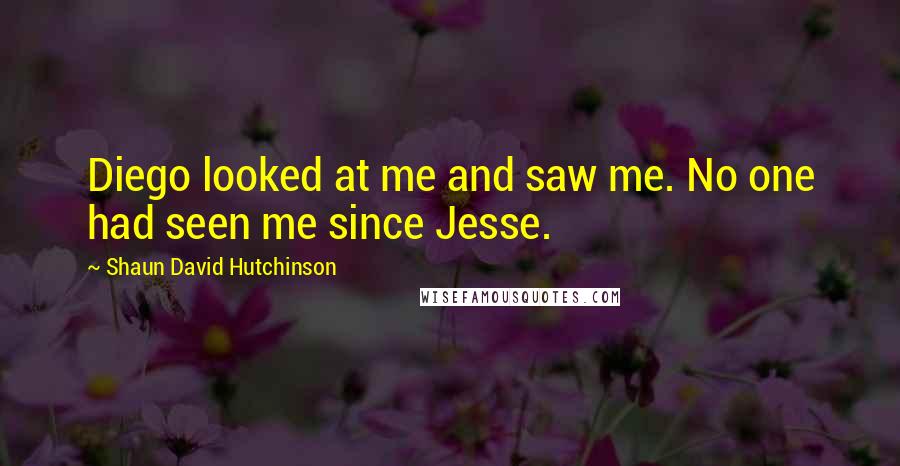 Shaun David Hutchinson Quotes: Diego looked at me and saw me. No one had seen me since Jesse.