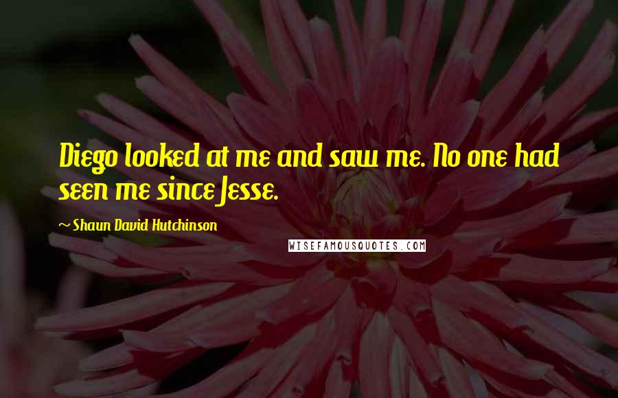 Shaun David Hutchinson Quotes: Diego looked at me and saw me. No one had seen me since Jesse.