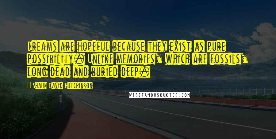 Shaun David Hutchinson Quotes: Dreams are hopeful because they exist as pure possibility. Unlike memories, which are fossils, long dead and buried deep.