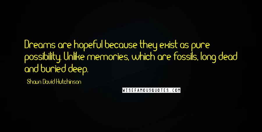 Shaun David Hutchinson Quotes: Dreams are hopeful because they exist as pure possibility. Unlike memories, which are fossils, long dead and buried deep.