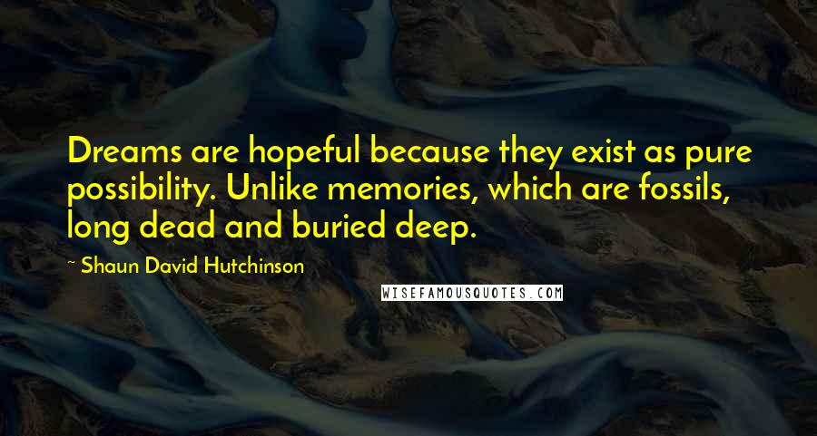 Shaun David Hutchinson Quotes: Dreams are hopeful because they exist as pure possibility. Unlike memories, which are fossils, long dead and buried deep.