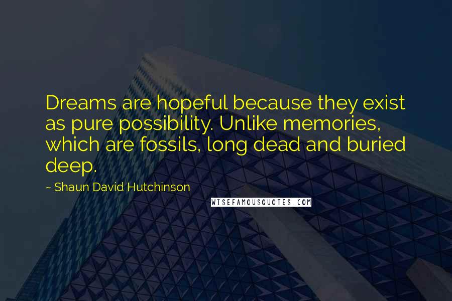 Shaun David Hutchinson Quotes: Dreams are hopeful because they exist as pure possibility. Unlike memories, which are fossils, long dead and buried deep.