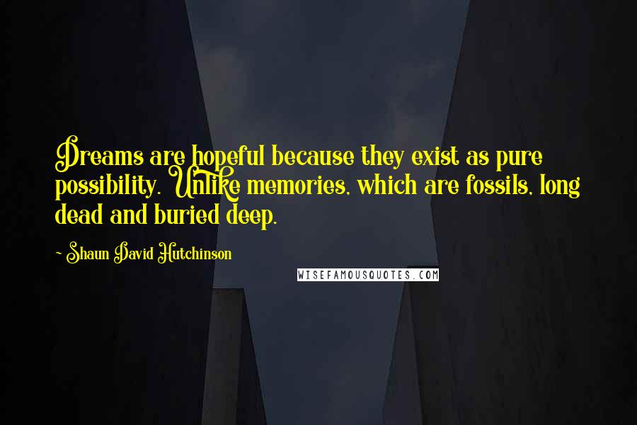 Shaun David Hutchinson Quotes: Dreams are hopeful because they exist as pure possibility. Unlike memories, which are fossils, long dead and buried deep.