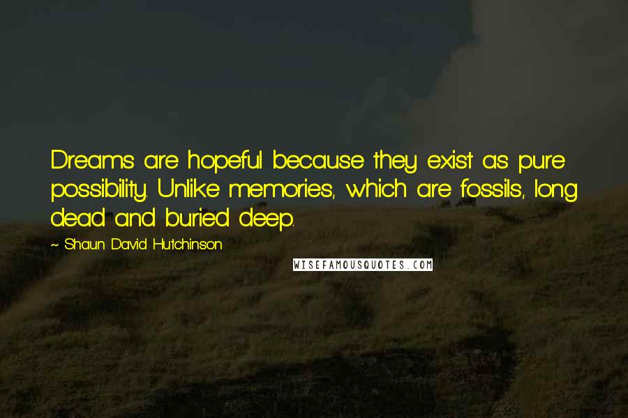 Shaun David Hutchinson Quotes: Dreams are hopeful because they exist as pure possibility. Unlike memories, which are fossils, long dead and buried deep.